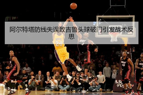 阿尔特塔防线失误致吉鲁头球破门引发战术反思(BIWIN)